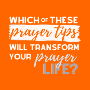 Which of these prayer tips will transform your prayer life?